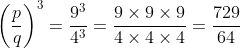 \left ( \frac{p}{q} \right )^{3} =\frac{9^{3}}{4^{3}}=\frac{9\times 9\times 9}{4\times 4\times 4}=\frac{729}{64}